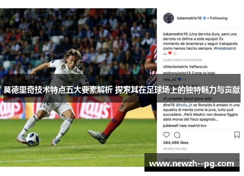 莫德里奇技术特点五大要素解析 探索其在足球场上的独特魅力与贡献