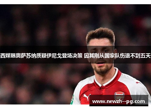 西媒曝奥萨苏纳质疑伊尼戈登场决策 因其刚从国家队伤退不到五天 西媒曝奥萨苏纳质疑伊尼戈登场决策 因其刚从国家队伤退不到五天