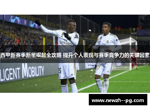 西甲新赛季新星崛起全攻略 提升个人表现与赛季竞争力的关键因素