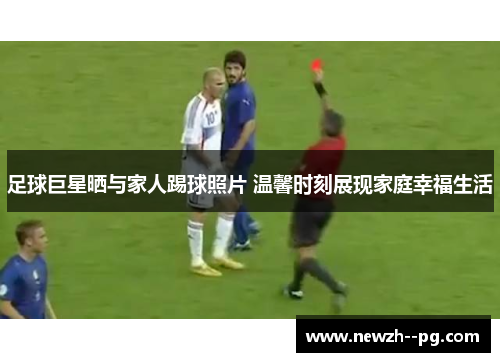 足球巨星晒与家人踢球照片 温馨时刻展现家庭幸福生活