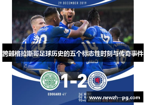 跨越格拉斯哥足球历史的五个标志性时刻与传奇事件 跨越格拉斯哥足球历史的五个标志性时刻与传奇事件