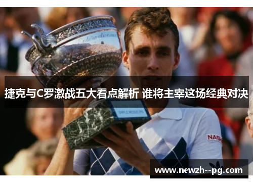 捷克与C罗激战五大看点解析 谁将主宰这场经典对决 捷克与C罗激战五大看点解析 谁将主宰这场经典对决