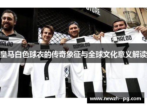 皇马白色球衣的传奇象征与全球文化意义解读 皇马白色球衣的传奇象征与全球文化意义解读