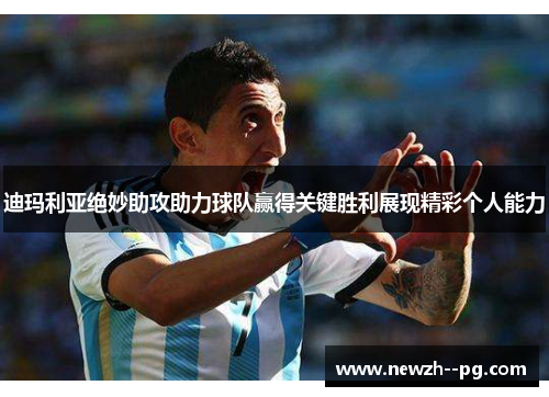 迪玛利亚绝妙助攻助力球队赢得关键胜利展现精彩个人能力