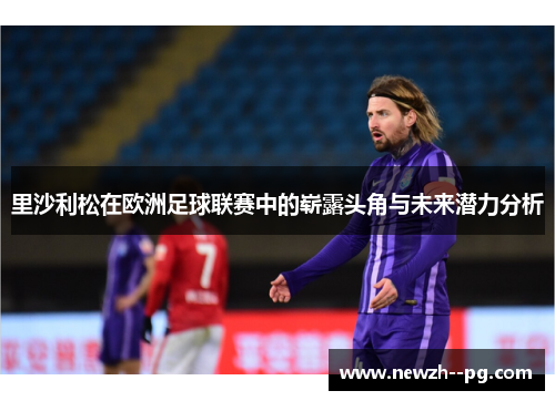 里沙利松在欧洲足球联赛中的崭露头角与未来潜力分析