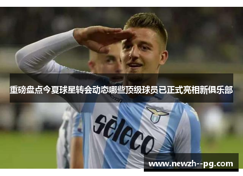 重磅盘点今夏球星转会动态哪些顶级球员已正式亮相新俱乐部