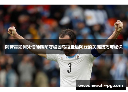 阿劳霍如何凭借硬朗防守稳固乌拉圭后防线的关键技巧与秘诀 阿劳霍如何凭借硬朗防守稳固乌拉圭后防线的关键技巧与秘诀