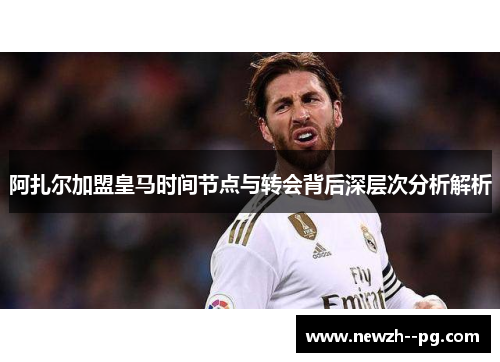 阿扎尔加盟皇马时间节点与转会背后深层次分析解析 阿扎尔加盟皇马时间节点与转会背后深层次分析解析