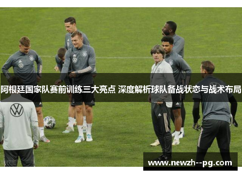 阿根廷国家队赛前训练三大亮点 深度解析球队备战状态与战术布局 阿根廷国家队赛前训练三大亮点 深度解析球队备战状态与战术布局