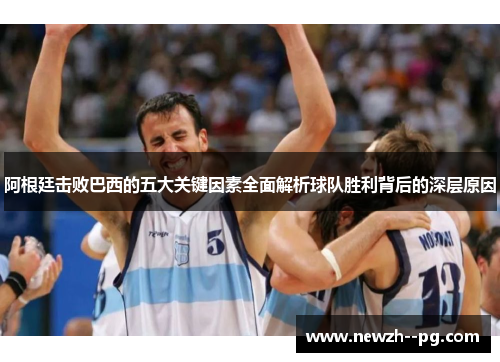 阿根廷击败巴西的五大关键因素全面解析球队胜利背后的深层原因