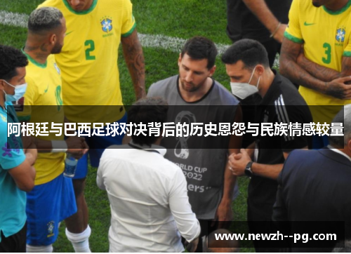 阿根廷与巴西足球对决背后的历史恩怨与民族情感较量 阿根廷与巴西足球对决背后的历史恩怨与民族情感较量