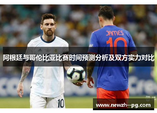 阿根廷与哥伦比亚比赛时间预测分析及双方实力对比 阿根廷与哥伦比亚比赛时间预测分析及双方实力对比