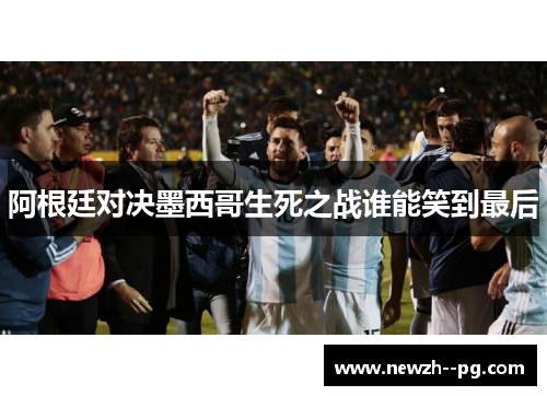 阿根廷对决墨西哥生死之战谁能笑到最后 阿根廷对决墨西哥生死之战谁能笑到最后