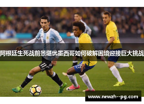 阿根廷生死战前景堪忧墨西哥如何破解困境迎接巨大挑战 阿根廷生死战前景堪忧墨西哥如何破解困境迎接巨大挑战