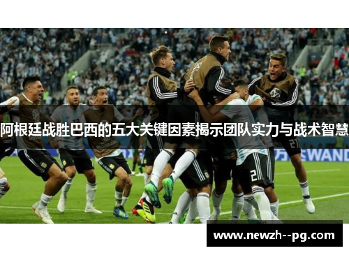 阿根廷战胜巴西的五大关键因素揭示团队实力与战术智慧 阿根廷战胜巴西的五大关键因素揭示团队实力与战术智慧