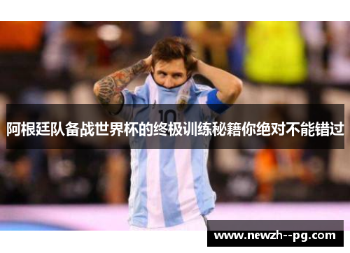 阿根廷队备战世界杯的终极训练秘籍你绝对不能错过
