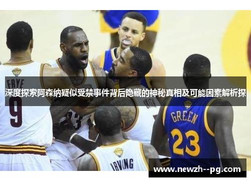 深度探索阿森纳疑似受禁事件背后隐藏的神秘真相及可能因素解析探