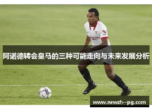 阿诺德转会皇马的三种可能走向与未来发展分析