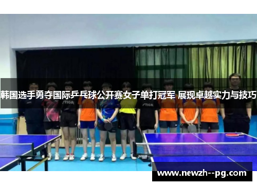 韩国选手勇夺国际乒乓球公开赛女子单打冠军 展现卓越实力与技巧 韩国选手勇夺国际乒乓球公开赛女子单打冠军 展现卓越实力与技巧