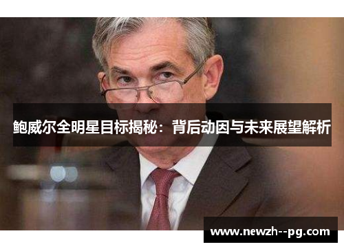 鲍威尔全明星目标揭秘：背后动因与未来展望解析