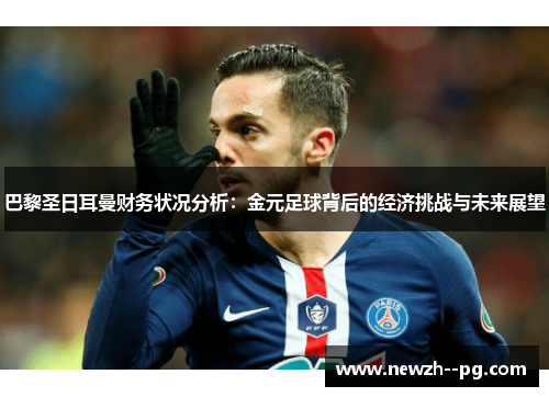 巴黎圣日耳曼财务状况分析：金元足球背后的经济挑战与未来展望