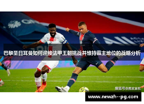 巴黎圣日耳曼如何迎接法甲王朝挑战并维持霸主地位的战略分析 巴黎圣日耳曼如何迎接法甲王朝挑战并维持霸主地位的战略分析
