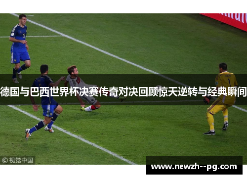 德国与巴西世界杯决赛传奇对决回顾惊天逆转与经典瞬间 德国与巴西世界杯决赛传奇对决回顾惊天逆转与经典瞬间