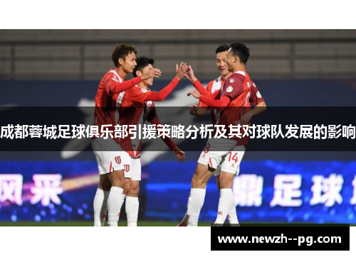 成都蓉城足球俱乐部引援策略分析及其对球队发展的影响 成都蓉城足球俱乐部引援策略分析及其对球队发展的影响