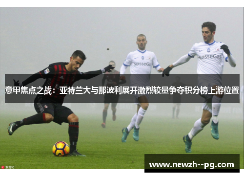 意甲焦点之战:亚特兰大与那波利展开激烈较量争夺积分榜上游位置 意甲焦点之战:亚特兰大与那波利展开激烈较量争夺积分榜上游位置