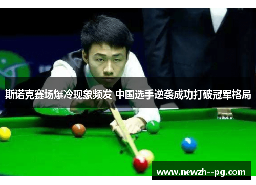 斯诺克赛场爆冷现象频发 中国选手逆袭成功打破冠军格局 斯诺克赛场爆冷现象频发 中国选手逆袭成功打破冠军格局