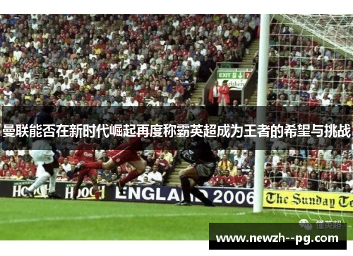 曼联能否在新时代崛起再度称霸英超成为王者的希望与挑战