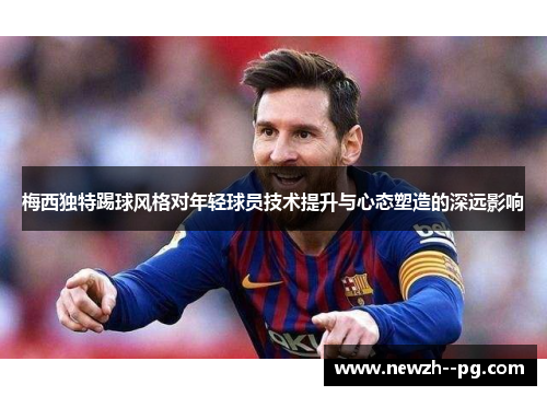 梅西独特踢球风格对年轻球员技术提升与心态塑造的深远影响