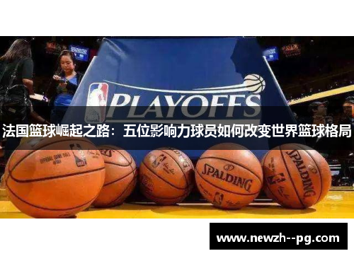 法国篮球崛起之路：五位影响力球员如何改变世界篮球格局