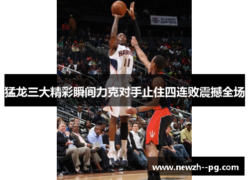 猛龙三大精彩瞬间力克对手止住四连败震撼全场