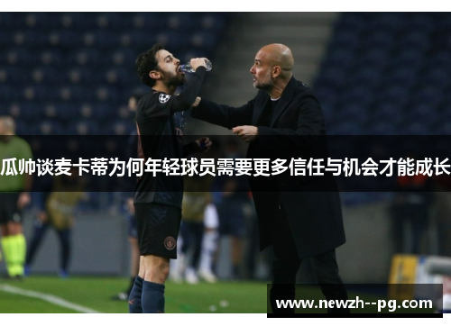 瓜帅谈麦卡蒂为何年轻球员需要更多信任与机会才能成长 瓜帅谈麦卡蒂为何年轻球员需要更多信任与机会才能成长