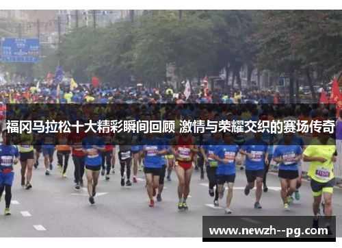 福冈马拉松十大精彩瞬间回顾 激情与荣耀交织的赛场传奇