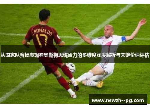 从国家队赛场表现看奥斯梅恩统治力的多维度深度解析与关键价值评估