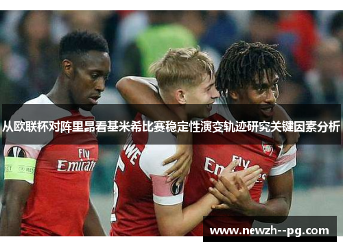 从欧联杯对阵里昂看基米希比赛稳定性演变轨迹研究关键因素分析 从欧联杯对阵里昂看基米希比赛稳定性演变轨迹研究关键因素分析