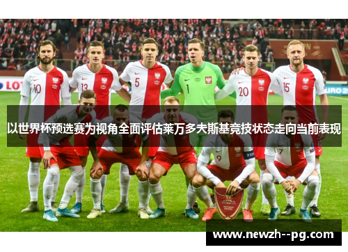 以世界杯预选赛为视角全面评估莱万多夫斯基竞技状态走向当前表现 以世界杯预选赛为视角全面评估莱万多夫斯基竞技状态走向当前表现