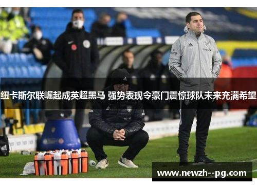 纽卡斯尔联崛起成英超黑马 强势表现令豪门震惊球队未来充满希望 纽卡斯尔联崛起成英超黑马 强势表现令豪门震惊球队未来充满希望