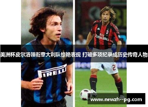 美洲杯皮尔洛领衔意大利队惊艳表现 打破多项纪录成历史传奇人物