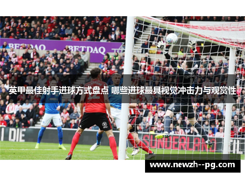 英甲最佳射手进球方式盘点 哪些进球最具视觉冲击力与观赏性