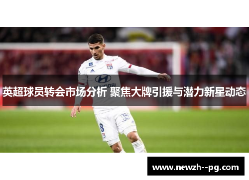 英超球员转会市场分析 聚焦大牌引援与潜力新星动态