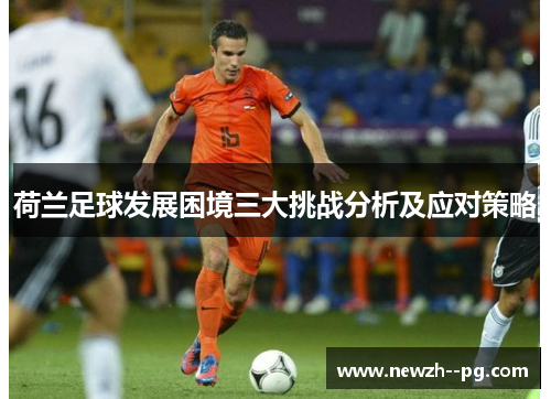 荷兰足球发展困境三大挑战分析及应对策略