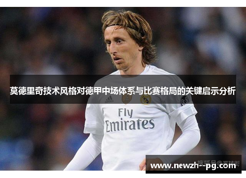 莫德里奇技术风格对德甲中场体系与比赛格局的关键启示分析 莫德里奇技术风格对德甲中场体系与比赛格局的关键启示分析
