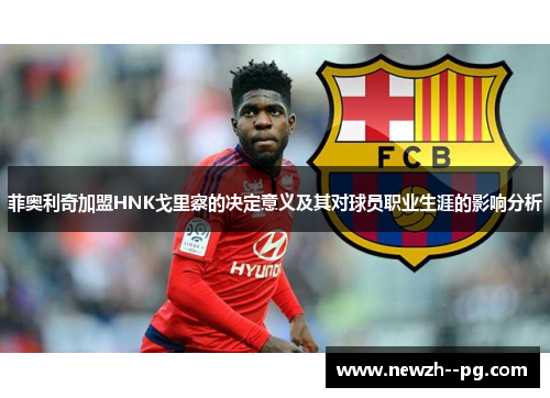 菲奥利奇加盟HNK戈里察的决定意义及其对球员职业生涯的影响分析 菲奥利奇加盟HNK戈里察的决定意义及其对球员职业生涯的影响分析