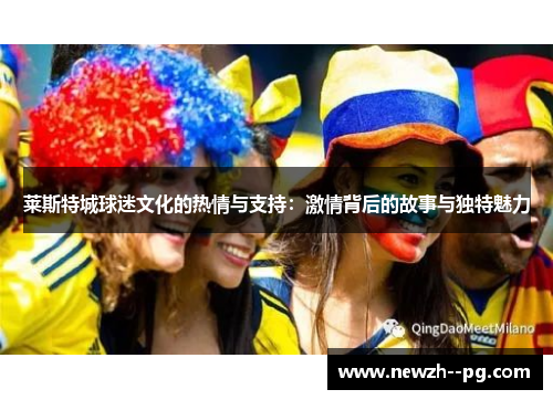 莱斯特城球迷文化的热情与支持:激情背后的故事与独特魅力 莱斯特城球迷文化的热情与支持:激情背后的故事与独特魅力