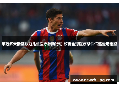 莱万多夫斯基致力儿童医疗救助行动 改善全球医疗条件传递爱与希望 莱万多夫斯基致力儿童医疗救助行动 改善全球医疗条件传递爱与希望