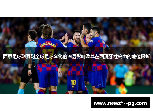 西甲足球联赛对全球足球文化的深远影响及其在西班牙社会中的地位探析