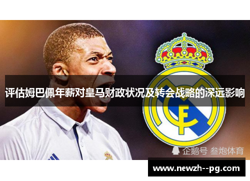 评估姆巴佩年薪对皇马财政状况及转会战略的深远影响